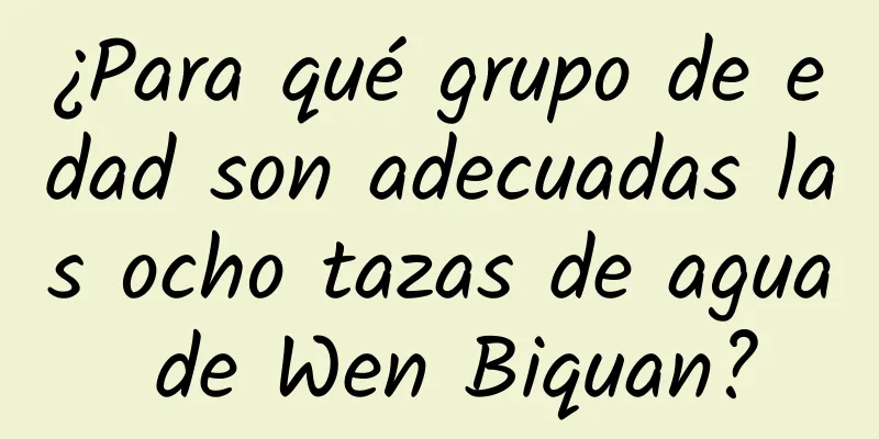 ¿Para qué grupo de edad son adecuadas las ocho tazas de agua de Wen Biquan?