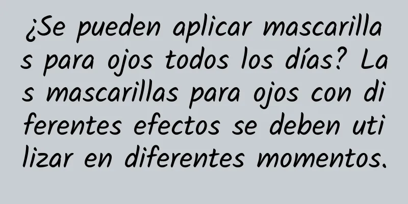 ¿Se pueden aplicar mascarillas para ojos todos los días? Las mascarillas para ojos con diferentes efectos se deben utilizar en diferentes momentos.