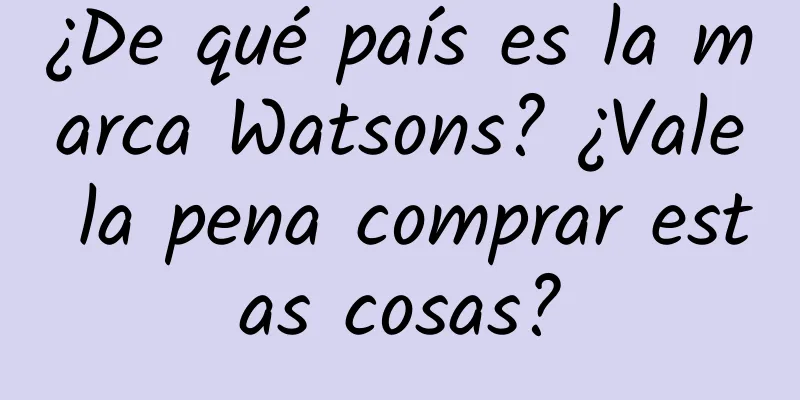 ¿De qué país es la marca Watsons? ¿Vale la pena comprar estas cosas?