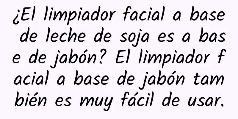 ¿El limpiador facial a base de leche de soja es a base de jabón? El limpiador facial a base de jabón también es muy fácil de usar.