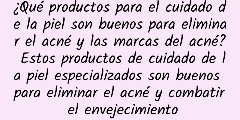 ¿Qué productos para el cuidado de la piel son buenos para eliminar el acné y las marcas del acné? Estos productos de cuidado de la piel especializados son buenos para eliminar el acné y combatir el envejecimiento