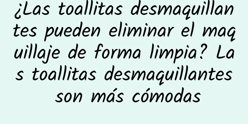 ¿Las toallitas desmaquillantes pueden eliminar el maquillaje de forma limpia? Las toallitas desmaquillantes son más cómodas