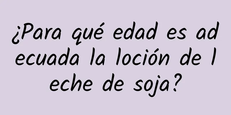 ¿Para qué edad es adecuada la loción de leche de soja?