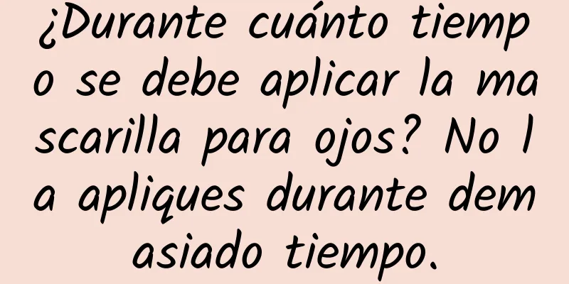 ¿Durante cuánto tiempo se debe aplicar la mascarilla para ojos? No la apliques durante demasiado tiempo.