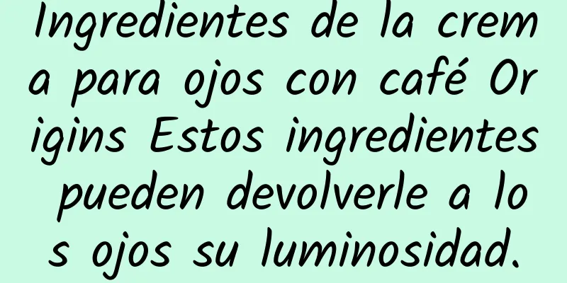 Ingredientes de la crema para ojos con café Origins Estos ingredientes pueden devolverle a los ojos su luminosidad.