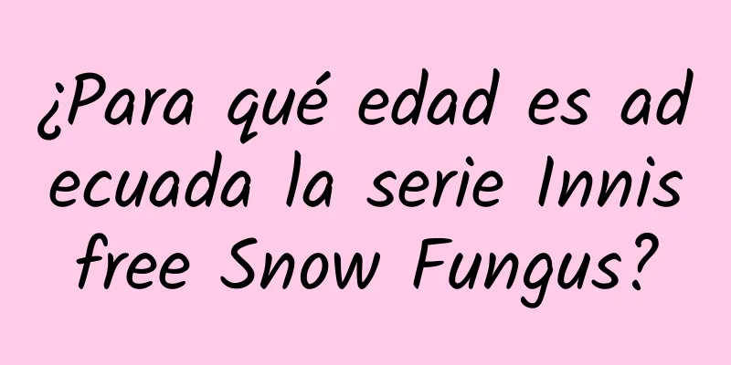 ¿Para qué edad es adecuada la serie Innisfree Snow Fungus?