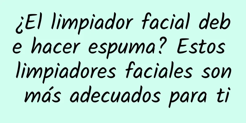 ¿El limpiador facial debe hacer espuma? Estos limpiadores faciales son más adecuados para ti