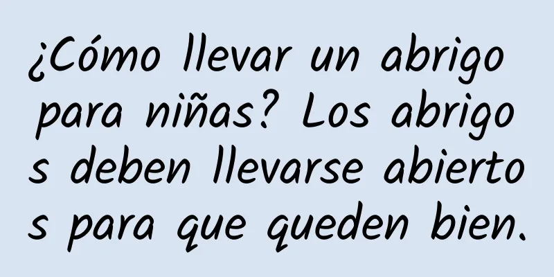 ¿Cómo llevar un abrigo para niñas? Los abrigos deben llevarse abiertos para que queden bien.