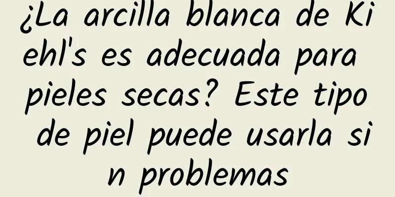 ¿La arcilla blanca de Kiehl's es adecuada para pieles secas? Este tipo de piel puede usarla sin problemas