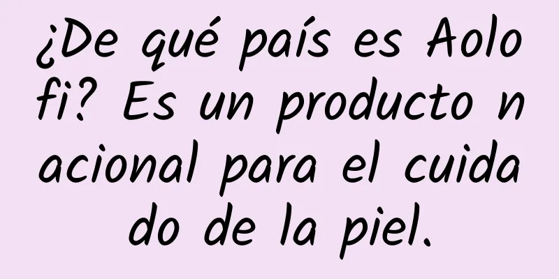 ¿De qué país es Aolofi? Es un producto nacional para el cuidado de la piel.