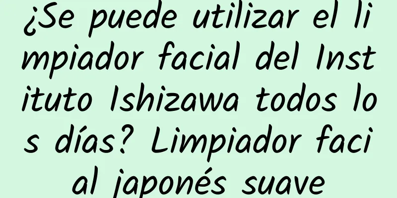 ¿Se puede utilizar el limpiador facial del Instituto Ishizawa todos los días? Limpiador facial japonés suave