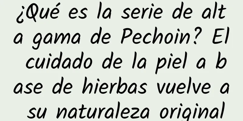 ¿Qué es la serie de alta gama de Pechoin? El cuidado de la piel a base de hierbas vuelve a su naturaleza original