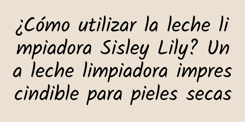 ¿Cómo utilizar la leche limpiadora Sisley Lily? Una leche limpiadora imprescindible para pieles secas