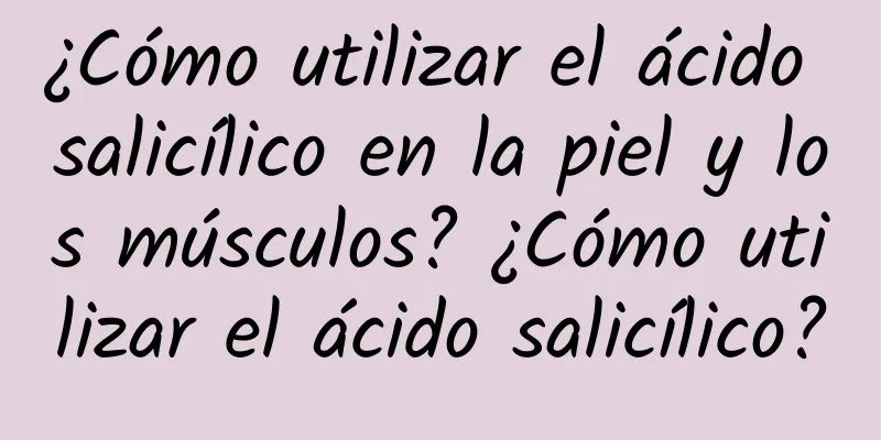 ¿Cómo utilizar el ácido salicílico en la piel y los músculos? ¿Cómo utilizar el ácido salicílico?