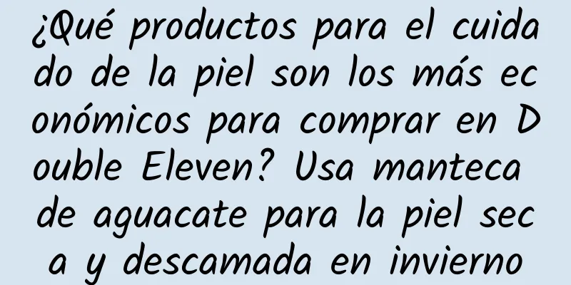 ¿Qué productos para el cuidado de la piel son los más económicos para comprar en Double Eleven? Usa manteca de aguacate para la piel seca y descamada en invierno