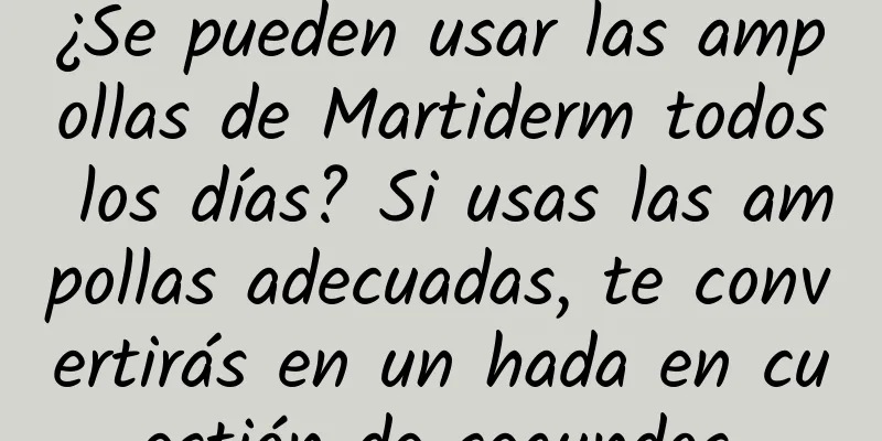 ¿Se pueden usar las ampollas de Martiderm todos los días? Si usas las ampollas adecuadas, te convertirás en un hada en cuestión de segundos.