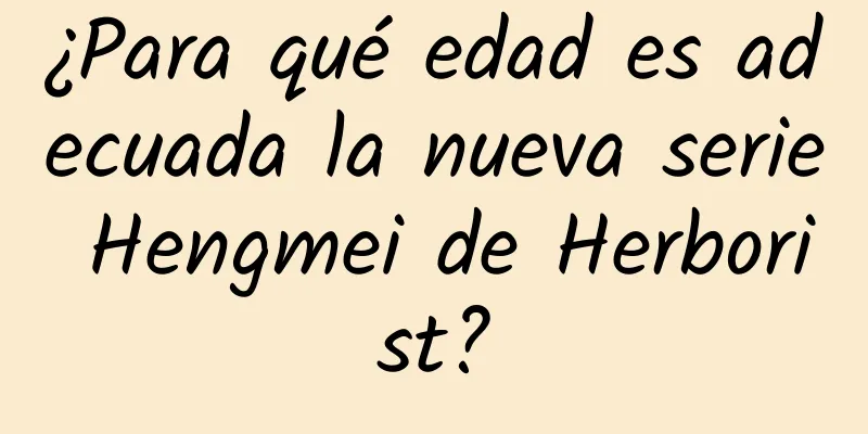 ¿Para qué edad es adecuada la nueva serie Hengmei de Herborist?