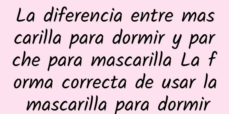 La diferencia entre mascarilla para dormir y parche para mascarilla La forma correcta de usar la mascarilla para dormir