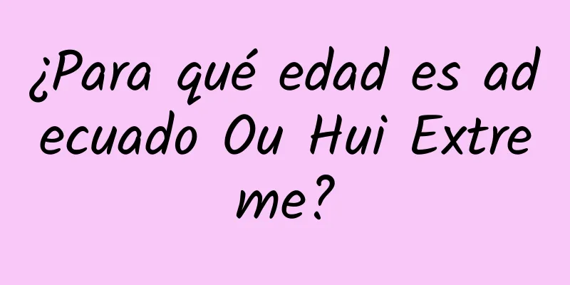 ¿Para qué edad es adecuado Ou Hui Extreme?