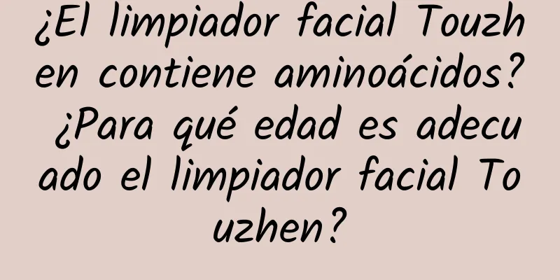 ¿El limpiador facial Touzhen contiene aminoácidos? ¿Para qué edad es adecuado el limpiador facial Touzhen?