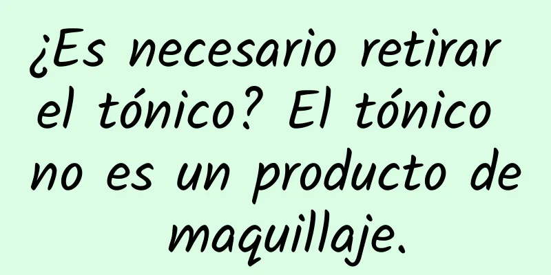 ¿Es necesario retirar el tónico? El tónico no es un producto de maquillaje.