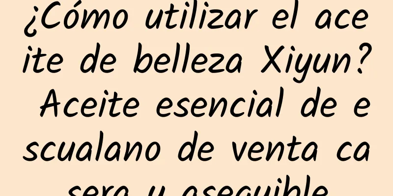 ¿Cómo utilizar el aceite de belleza Xiyun? Aceite esencial de escualano de venta casera y asequible