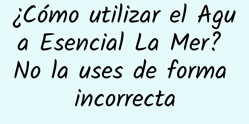 ¿Cómo utilizar el Agua Esencial La Mer? No la uses de forma incorrecta