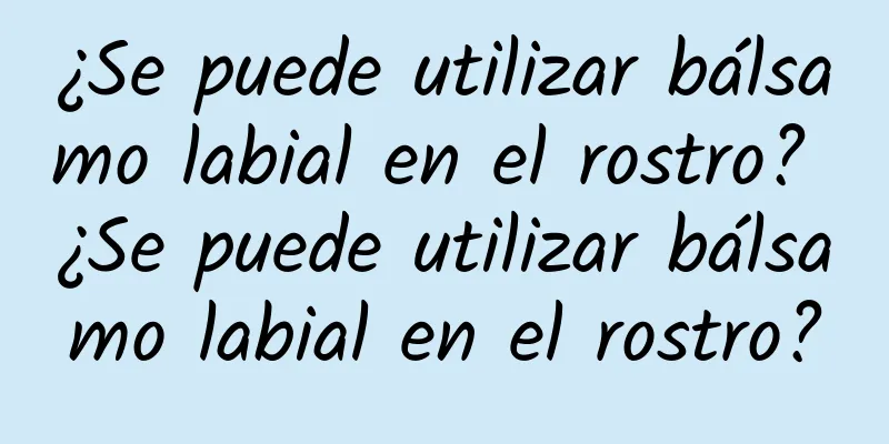 ¿Se puede utilizar bálsamo labial en el rostro? ¿Se puede utilizar bálsamo labial en el rostro?