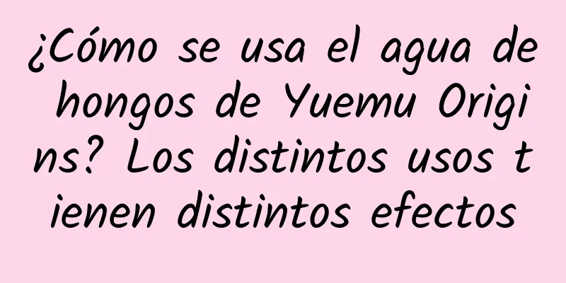 ¿Cómo se usa el agua de hongos de Yuemu Origins? Los distintos usos tienen distintos efectos