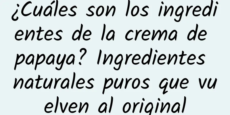 ¿Cuáles son los ingredientes de la crema de papaya? Ingredientes naturales puros que vuelven al original