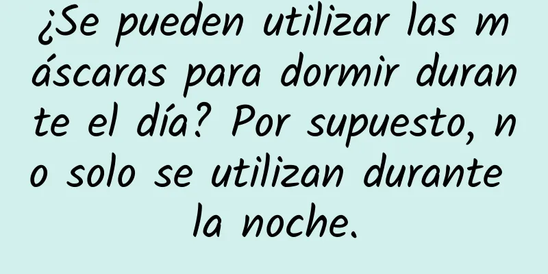 ¿Se pueden utilizar las máscaras para dormir durante el día? Por supuesto, no solo se utilizan durante la noche.