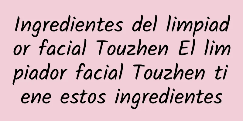 Ingredientes del limpiador facial Touzhen El limpiador facial Touzhen tiene estos ingredientes