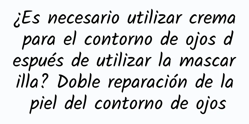 ¿Es necesario utilizar crema para el contorno de ojos después de utilizar la mascarilla? Doble reparación de la piel del contorno de ojos