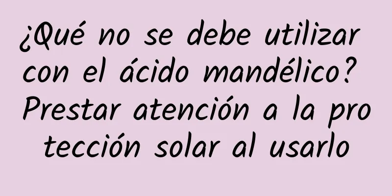 ¿Qué no se debe utilizar con el ácido mandélico? Prestar atención a la protección solar al usarlo