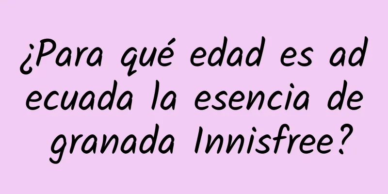 ¿Para qué edad es adecuada la esencia de granada Innisfree?