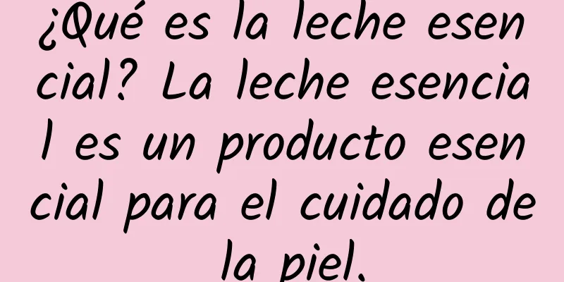 ¿Qué es la leche esencial? La leche esencial es un producto esencial para el cuidado de la piel.