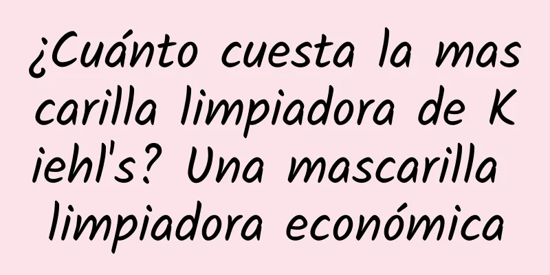 ¿Cuánto cuesta la mascarilla limpiadora de Kiehl's? Una mascarilla limpiadora económica