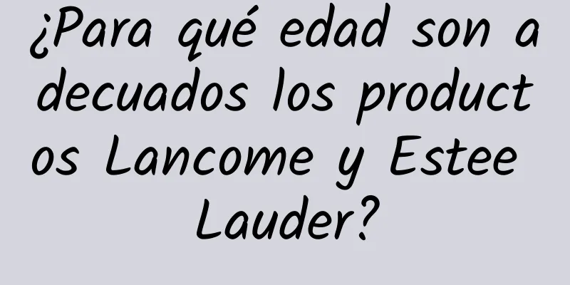 ¿Para qué edad son adecuados los productos Lancome y Estee Lauder?