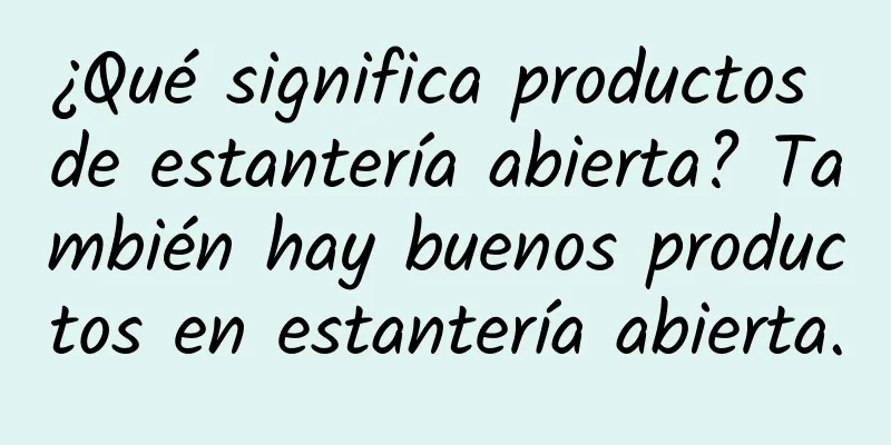 ¿Qué significa productos de estantería abierta? También hay buenos productos en estantería abierta.