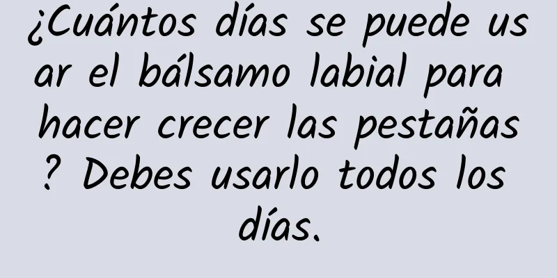 ¿Cuántos días se puede usar el bálsamo labial para hacer crecer las pestañas? Debes usarlo todos los días.