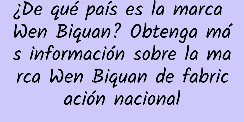 ¿De qué país es la marca Wen Biquan? Obtenga más información sobre la marca Wen Biquan de fabricación nacional