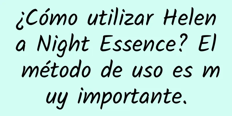 ¿Cómo utilizar Helena Night Essence? El método de uso es muy importante.