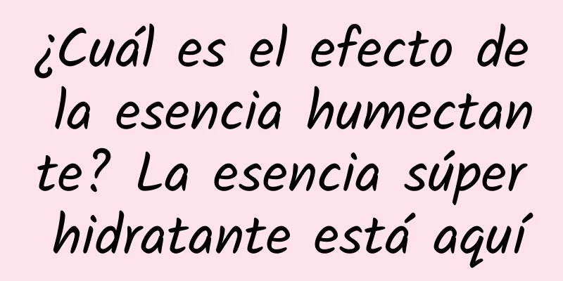 ¿Cuál es el efecto de la esencia humectante? La esencia súper hidratante está aquí