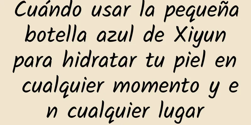 Cuándo usar la pequeña botella azul de Xiyun para hidratar tu piel en cualquier momento y en cualquier lugar