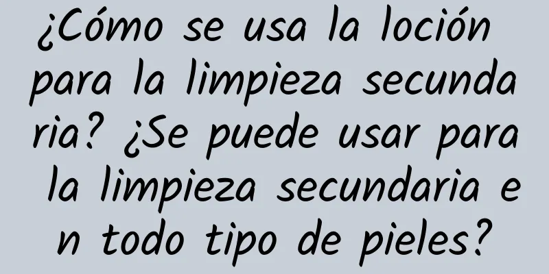 ¿Cómo se usa la loción para la limpieza secundaria? ¿Se puede usar para la limpieza secundaria en todo tipo de pieles?