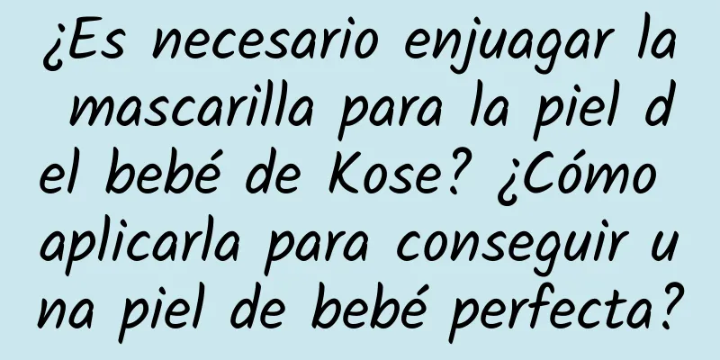 ¿Es necesario enjuagar la mascarilla para la piel del bebé de Kose? ¿Cómo aplicarla para conseguir una piel de bebé perfecta?