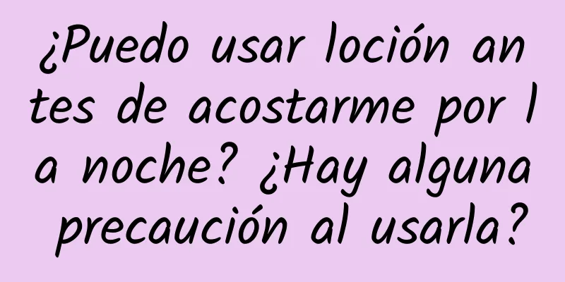 ¿Puedo usar loción antes de acostarme por la noche? ¿Hay alguna precaución al usarla?