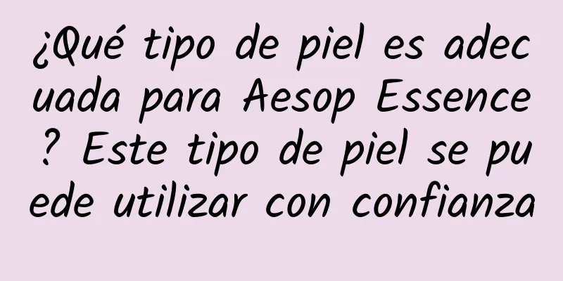 ¿Qué tipo de piel es adecuada para Aesop Essence? Este tipo de piel se puede utilizar con confianza