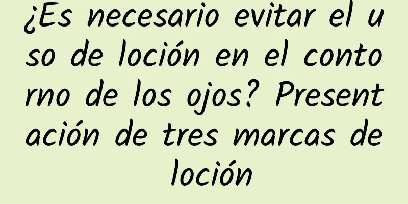 ¿Es necesario evitar el uso de loción en el contorno de los ojos? Presentación de tres marcas de loción