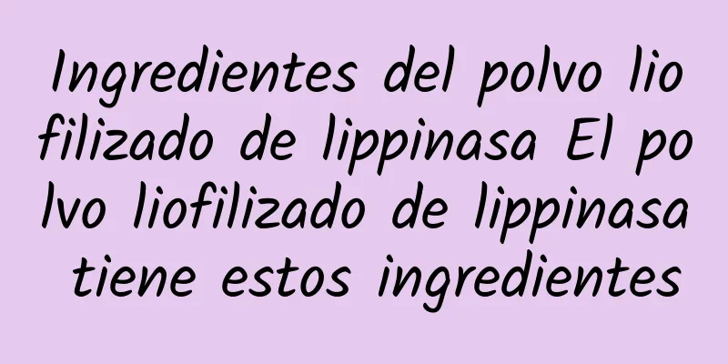 Ingredientes del polvo liofilizado de lippinasa El polvo liofilizado de lippinasa tiene estos ingredientes